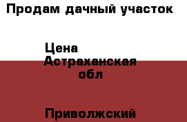 Продам дачный участок › Цена ­ 300 000 - Астраханская обл., Приволжский р-н, Осыпной Бугор с. Недвижимость » Земельные участки продажа   . Астраханская обл.